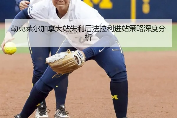 勒克莱尔加拿大站失利后法拉利进站策略深度分析